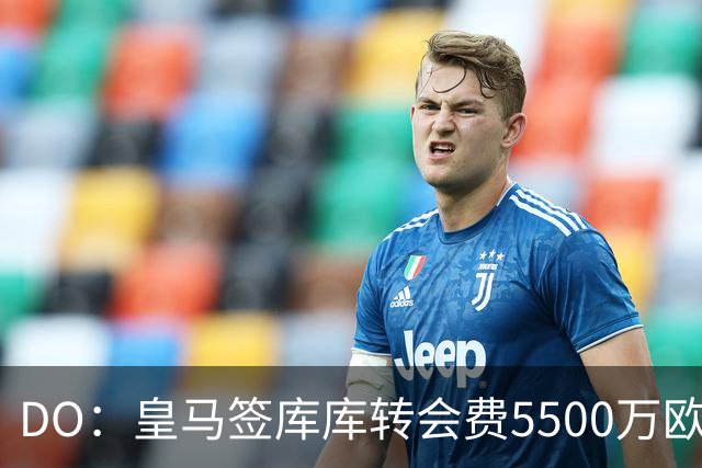DO：皇马签库库转会费5500万欧固定+500万欧浮动，预计下周完成